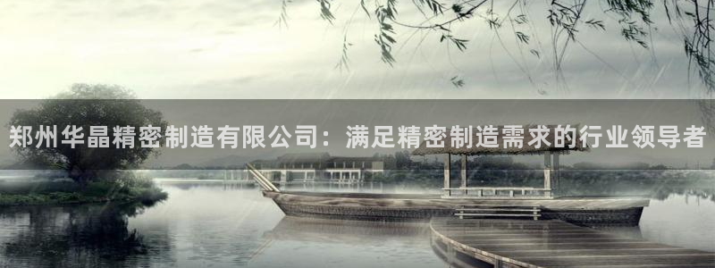 彩神vip购彩大厅：郑州华晶精密制造有限公司：满足精密制造需求的行业领导者