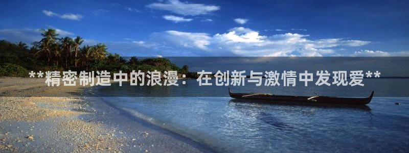 彩神ix可靠吗：**精密制造中的浪漫：在创新与激情中发现爱**