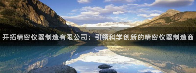 彩神app赚钱是真是假：开拓精密仪器制造有限公司：引领科学创新的精密仪器制造商