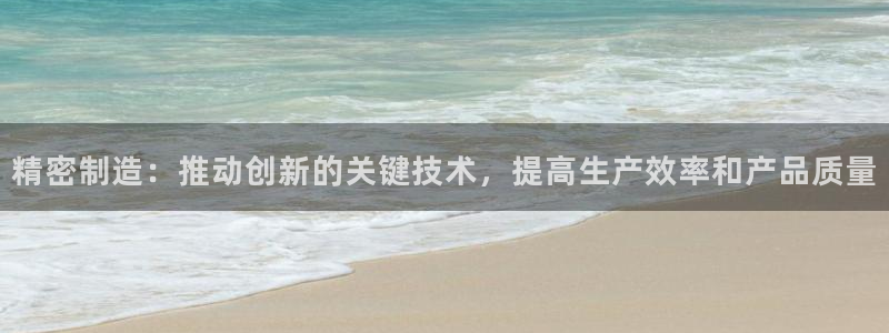 天天赢彩神：精密制造：推动创新的关键技术，提高生产效率和产品质量