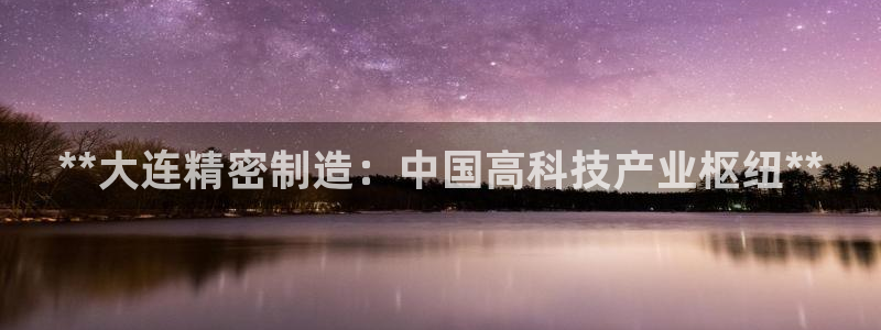 彩神天下专家专栏：**大连精密制造：中国高科技产业枢纽**