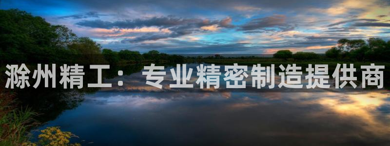 彩神v平台：滁州精工：专业精密制造提供商