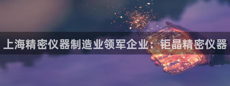 彩神怎么才能赢：上海精密仪器制造业领军企业：钜晶精密仪器