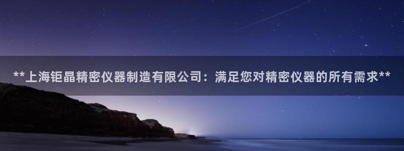 彩神Vll购彩大厅：**上海钜晶精密仪器制造有限公司：满足您对精密仪器的所有需求**