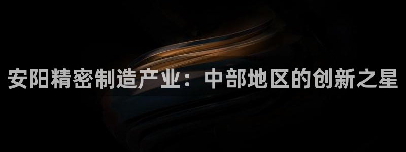 彩神盈利图片：安阳精密制造产业：中部地区的创新之星