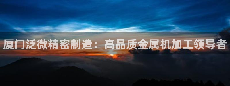 彩神app能挣到钱吗：厦门泛微精密制造：高品质金属机加工领导者