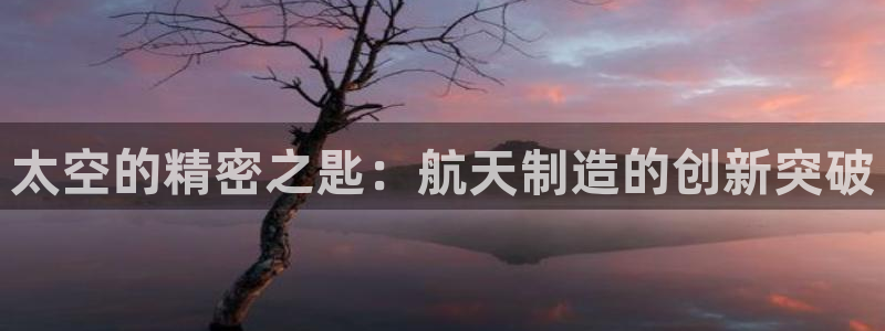 大发彩神官网下载：太空的精密之匙：航天制造的创新突破