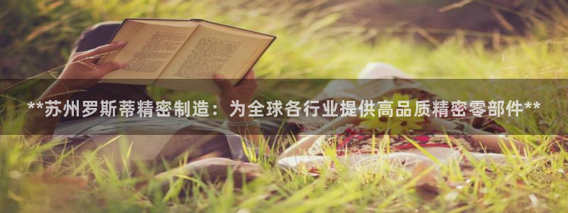 大发彩神最高邀请码：**苏州罗斯蒂精密制造：为全球各行业提供高品质精密零部件**
