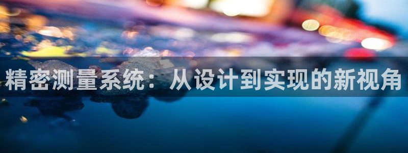 彩神velcome购彩大厅：精密测量系统：从设计到实现的新视角