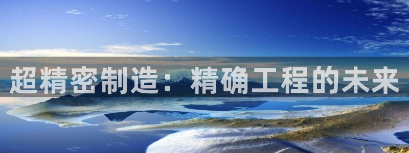 彩神vii官网：超精密制造：精确工程的未来