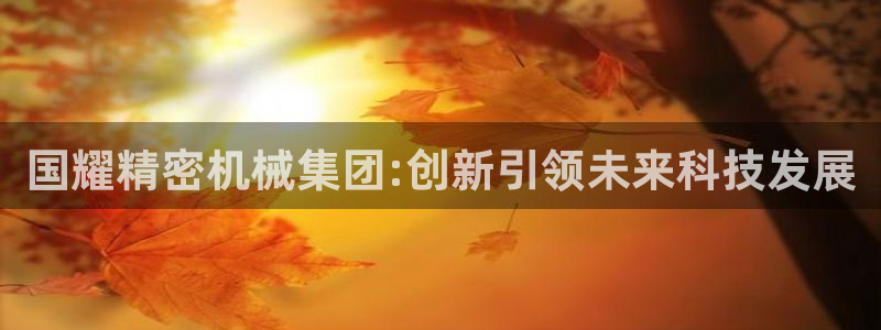 彩神是正规平台吗安全吗：国耀精密机械集团:创新引领未来科技发展