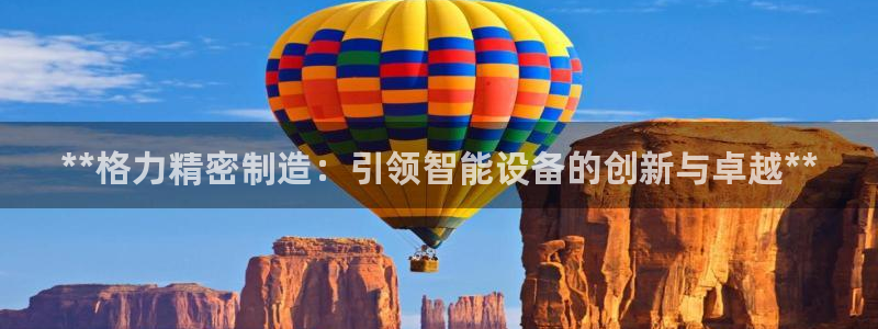 彩神旗下有哪些平台可以玩：**格力精密制造：引领智能设备的创新与卓越**