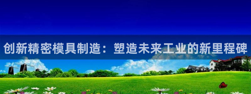 彩神用户登录：创新精密模具制造：塑造未来工业的新里程碑