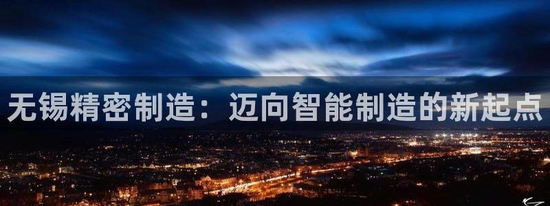彩神赢了钱登录不上去：无锡精密制造：迈向智能制造的新起点