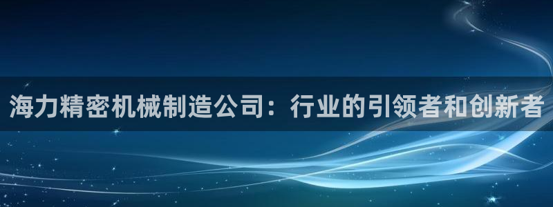 彩神vll官网-最新版app下载：海力精密机械制造公司：行业的引领者和创新者