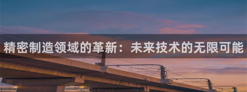 彩神v8手机客户端：精密制造领域的革新：未来技术的无限可能