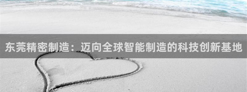 彩神是真的吗：东莞精密制造：迈向全球智能制造的科技创新基地