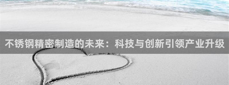 彩神8是正规平台吗：不锈钢精密制造的未来：科技与创新引领产业升级