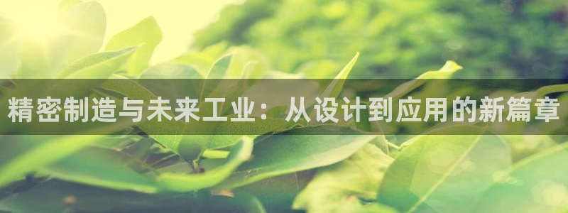 彩神Vll购彩大厅：精密制造与未来工业：从设计到应用的新篇章