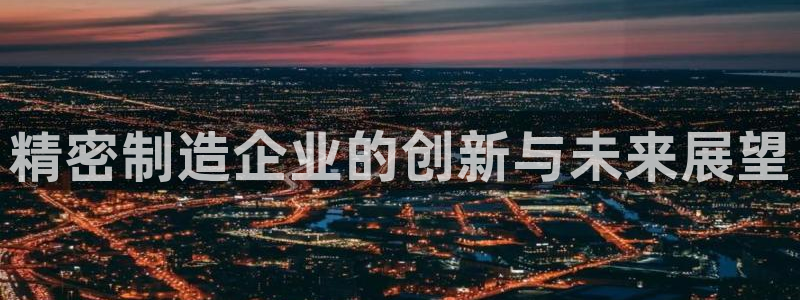 彩神争霸官网登录平台：精密制造企业的创新与未来展望