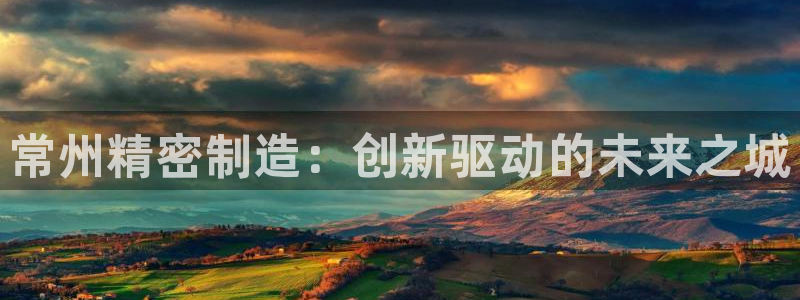 彩神vi官网版：常州精密制造：创新驱动的未来之城