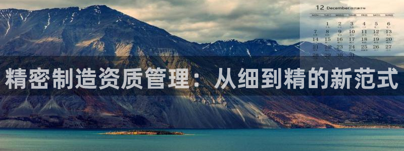 彩神大发三期计划网站：精密制造资质管理：从细到精的新范式