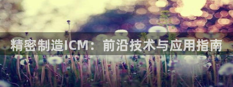 彩神v争霸是啥：精密制造ICM：前沿技术与应用指南