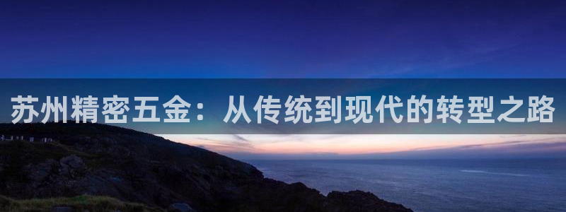 彩神是什么平台：苏州精密五金：从传统到现代的转型之路