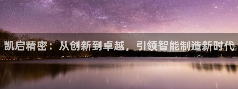 彩神vll首页企业文化：凯启精密：从创新到卓越，引领智能制造新时代