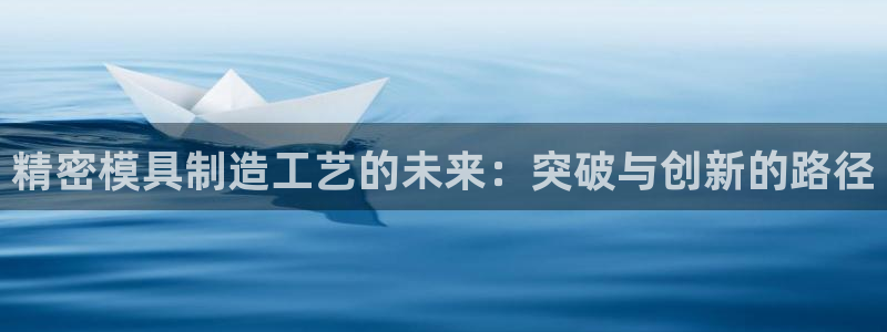 彩神vll首页：精密模具制造工艺的未来：突破与创新的路径