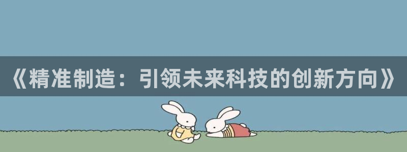 彩神是正规平台吗是真的吗：《精准制造：引领未来科技的创新方向》