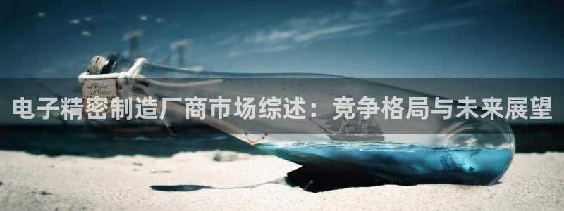 彩神v违法么：电子精密制造厂商市场综述：竞争格局与未来展望