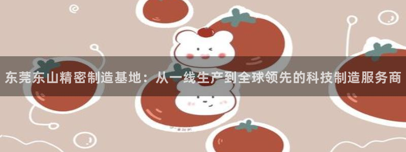 彩神vii官网大赢家：东莞东山精密制造基地：从一线生产到全球领先的科技制造服务商