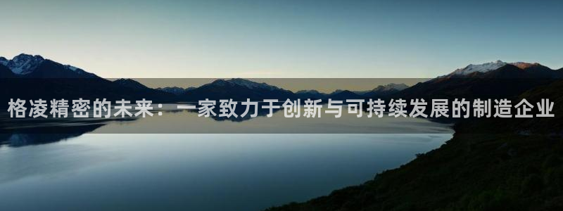 彩神ix官网是哪个公司的：格凌精密的未来：一家致力于创新与可持续发展的制造企业