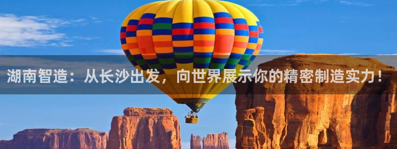 彩神大发云：湖南智造：从长沙出发，向世界展示你的精密制造实力！
