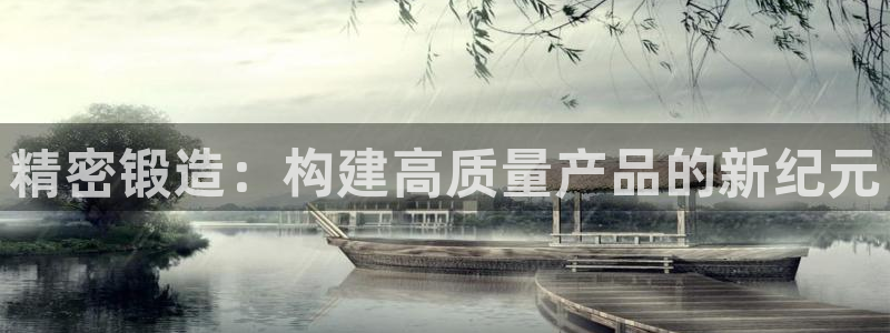 彩神这个平台是真的吗：精密锻造：构建高质量产品的新纪元