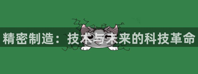 彩神vll首页环球：精密制造：技术与未来的科技革命