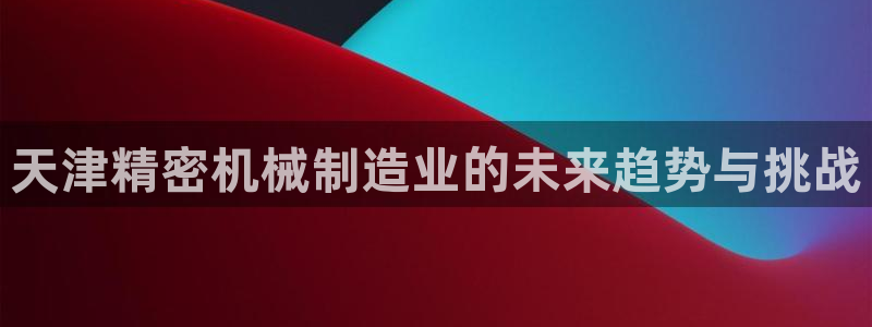彩神v8下载app：天津精密机械制造业的未来趋势与挑战