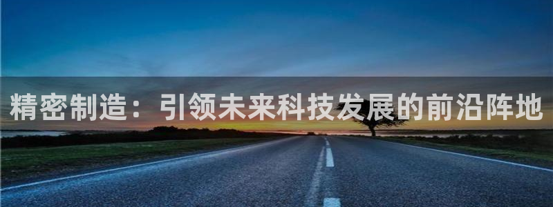 彩神系列平台：精密制造：引领未来科技发展的前沿阵地