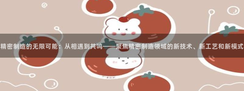 彩神app能挣到钱吗：精密制造的无限可能：从相遇到共鸣——聚焦精密制造领域的新技术、新工艺和新模式