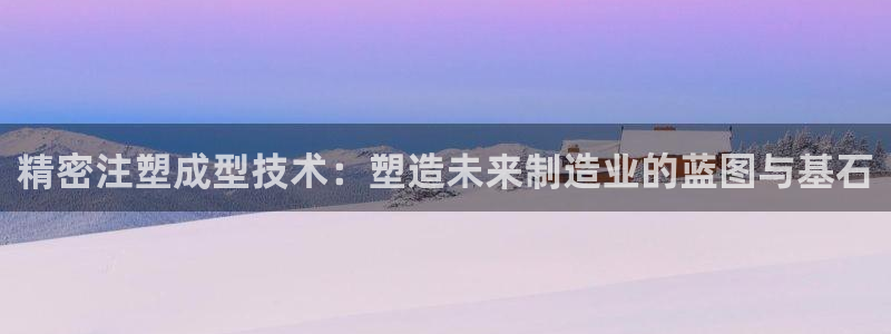 彩神购彩-购彩大厅入口娱乐首选：精密注塑成型技术：塑造未来制造业的蓝图与基石