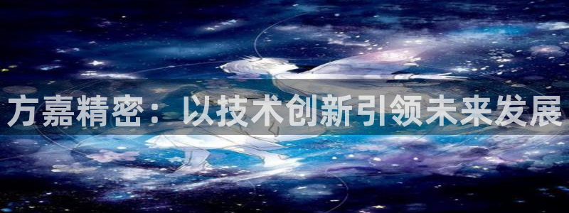 彩神v下载安装：方嘉精密：以技术创新引领未来发展