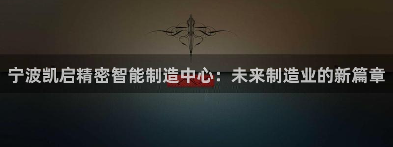 彩神8官网500：宁波凯启精密智能制造中心：未来制造业的新篇章
