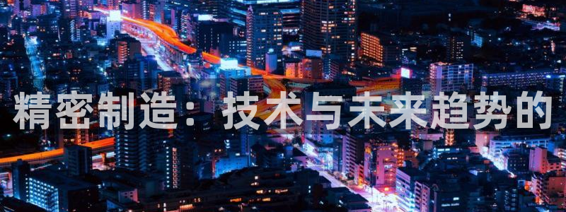 彩神vii购彩l心：精密制造：技术与未来趋势的