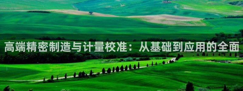 彩神平台能提现吗：高端精密制造与计量校准：从基础到应用的全面