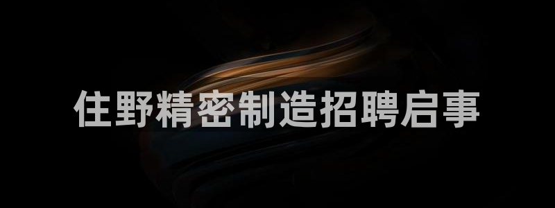 彩神v8官网版：住野精密制造招聘启事