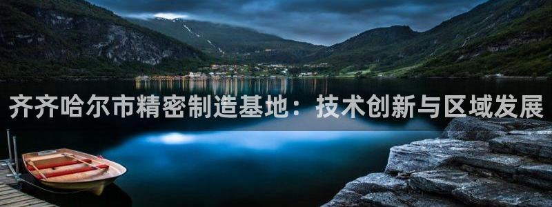 彩神网官网登录：齐齐哈尔市精密制造基地：技术创新与区域发展